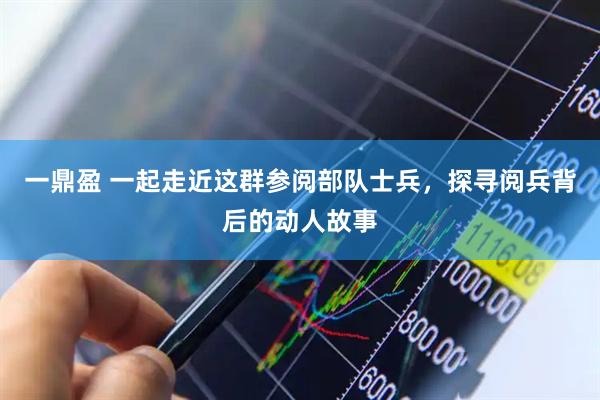 一鼎盈 一起走近这群参阅部队士兵，探寻阅兵背后的动人故事