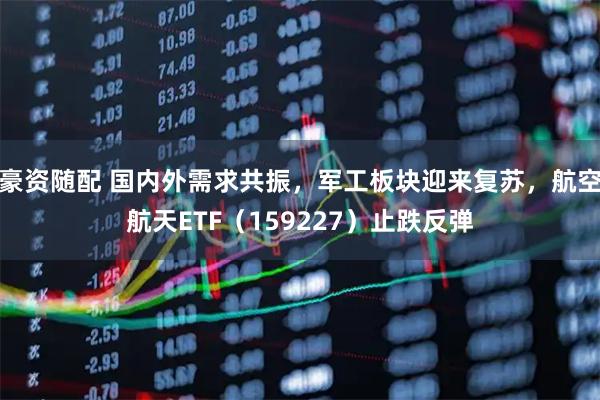 豪资随配 国内外需求共振，军工板块迎来复苏，航空航天ETF（159227）止跌反弹