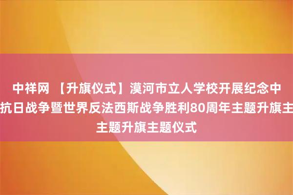 中祥网 【升旗仪式】漠河市立人学校开展纪念中国人民抗日战争暨世界反法西斯战争胜利80周年主题升旗主题仪式