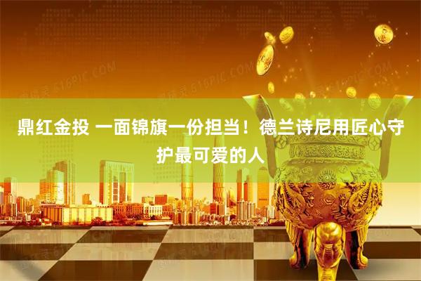 鼎红金投 一面锦旗一份担当！德兰诗尼用匠心守护最可爱的人