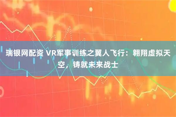 瑞银网配资 VR军事训练之翼人飞行：翱翔虚拟天空，铸就未来战士