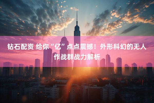 钻石配资 给你“亿”点点震撼！外形科幻的无人作战群战力解析