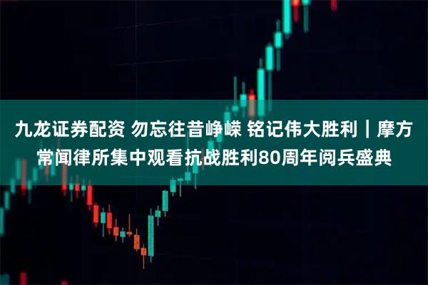 九龙证券配资 勿忘往昔峥嵘 铭记伟大胜利｜摩方常闻律所集中观看抗战胜利80周年阅兵盛典