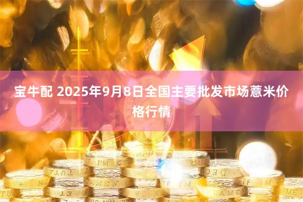 宝牛配 2025年9月8日全国主要批发市场薏米价格行情