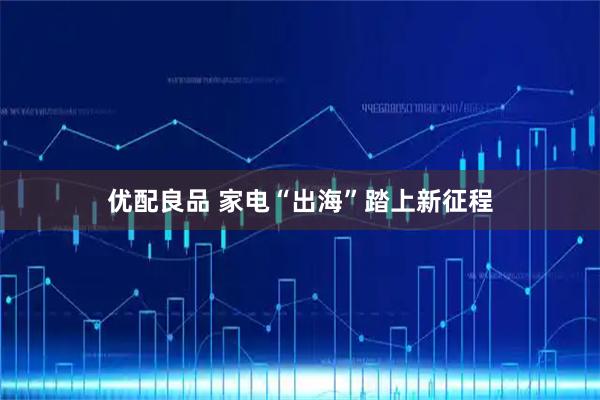 优配良品 家电“出海”踏上新征程
