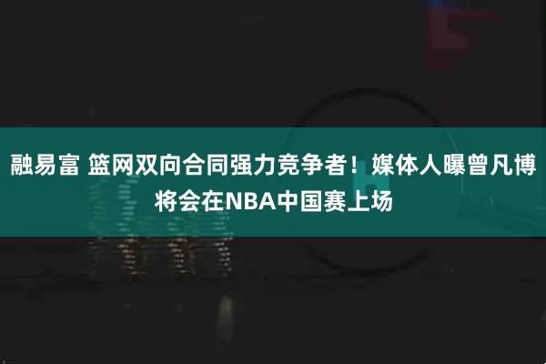 融易富 篮网双向合同强力竞争者！媒体人曝曾凡博将会在NBA中国赛上场