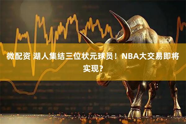 微配资 湖人集结三位状元球员！NBA大交易即将实现？
