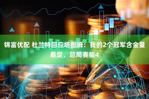 锦富优配 杜兰特回应塔图姆：我的2个冠军含金量最足，总局赛能4