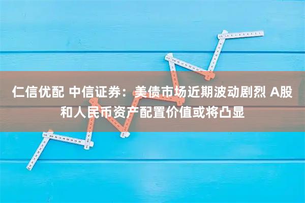 仁信优配 中信证券：美债市场近期波动剧烈 A股和人民币资产配置价值或将凸显