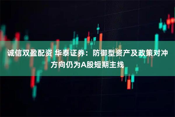 诚信双盈配资 华泰证券：防御型资产及政策对冲方向仍为A股短期主线