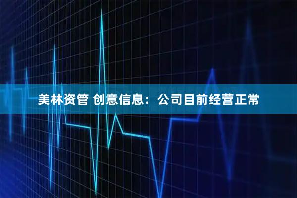 美林资管 创意信息：公司目前经营正常