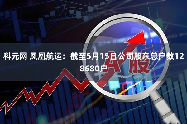 科元网 凤凰航运：截至5月15日公司股东总户数128680户
