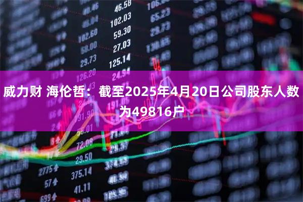 威力财 海伦哲：截至2025年4月20日公司股东人数为49816户
