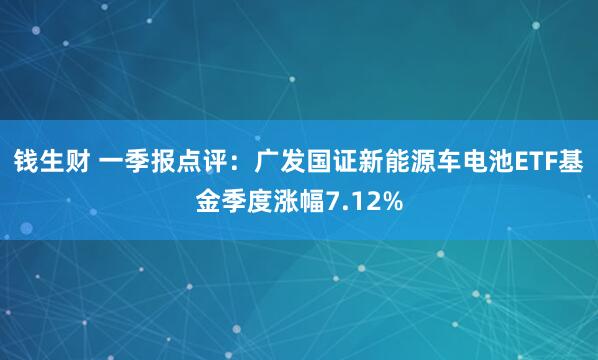钱生财 一季报点评：广发国证新能源车电池ETF基金季度涨幅7.12%