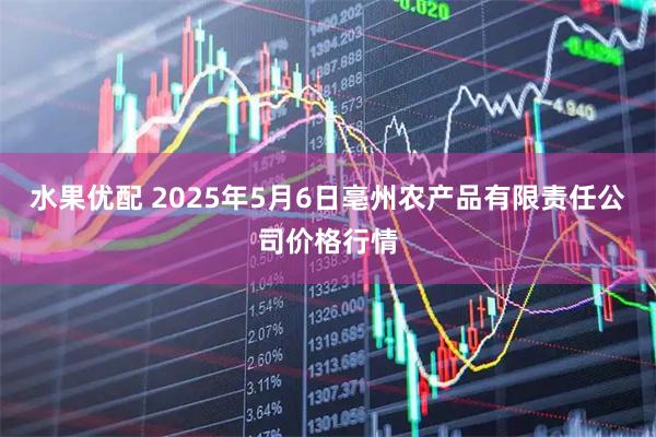 水果优配 2025年5月6日亳州农产品有限责任公司价格行情