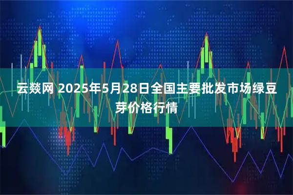 云燚网 2025年5月28日全国主要批发市场绿豆芽价格行情