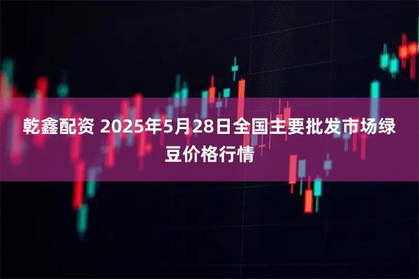 乾鑫配资 2025年5月28日全国主要批发市场绿豆价格行情