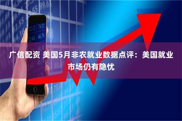 广信配资 美国5月非农就业数据点评：美国就业市场仍有隐忧