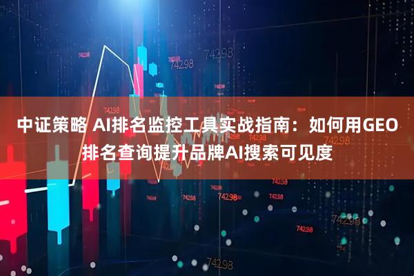 中证策略 AI排名监控工具实战指南：如何用GEO排名查询提升品牌AI搜索可见度