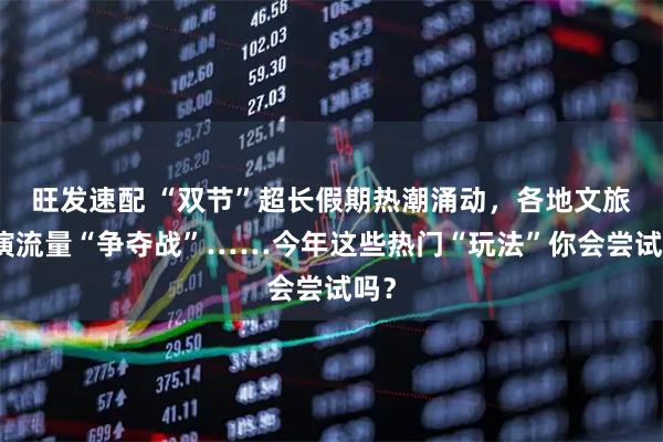 旺发速配 “双节”超长假期热潮涌动，各地文旅上演流量“争夺战”……今年这些热门“玩法”你会尝试吗？