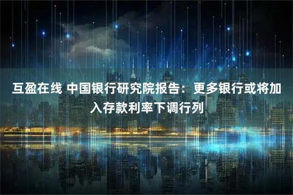 互盈在线 中国银行研究院报告：更多银行或将加入存款利率下调行列