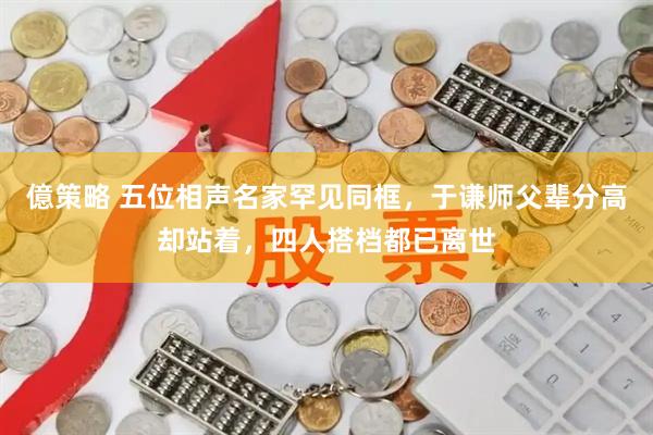 億策略 五位相声名家罕见同框，于谦师父辈分高却站着，四人搭档都已离世