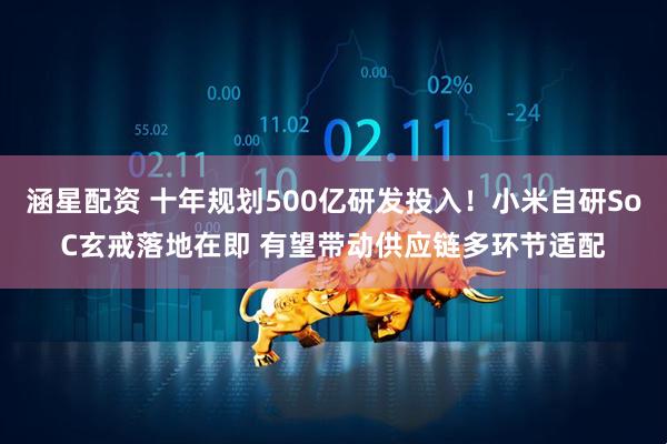 涵星配资 十年规划500亿研发投入！小米自研SoC玄戒落地在即 有望带动供应链多环节适配