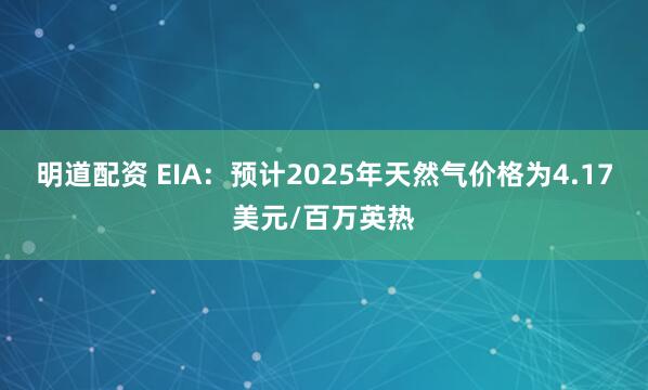 明道配资 EIA：预计2025年天然气价格为4.17美元/百万英热