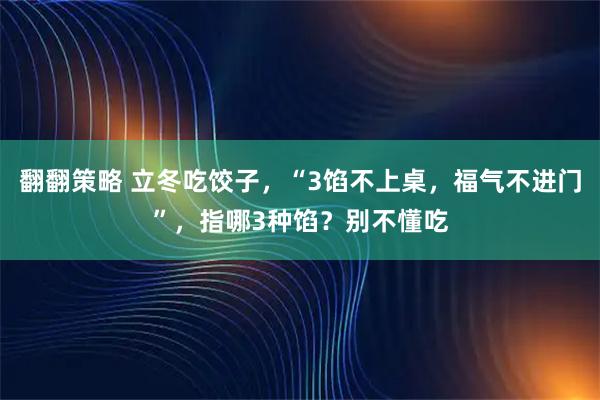 翻翻策略 立冬吃饺子，“3馅不上桌，福气不进门”，指哪3种馅？别不懂吃