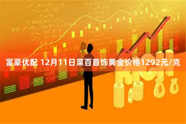 富豪优配 12月11日菜百首饰黄金价格1292元/克