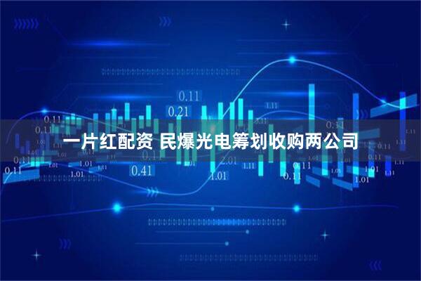 一片红配资 民爆光电筹划收购两公司