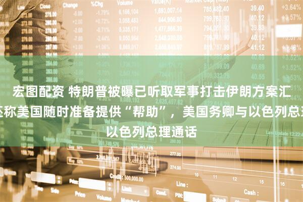 宏图配资 特朗普被曝已听取军事打击伊朗方案汇报，还称美国随时准备提供“帮助”，美国务卿与以色列总理通话