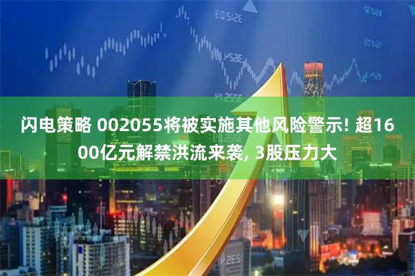 闪电策略 002055将被实施其他风险警示! 超1600亿元解禁洪流来袭, 3股压力大