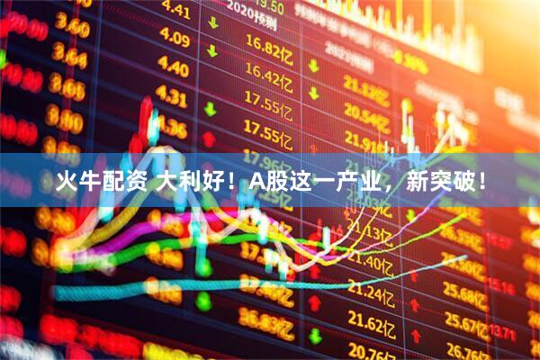 火牛配资 大利好！A股这一产业，新突破！