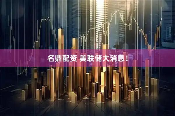 名鼎配资 美联储大消息！