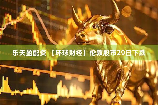 乐天盈配资 【环球财经】伦敦股市29日下跌