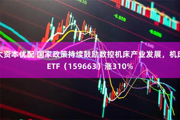 大资本优配 国家政策持续鼓励数控机床产业发展，机床ETF（159663）涨310%