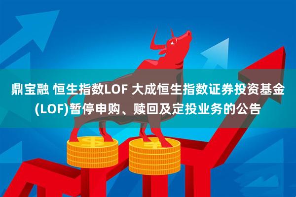 鼎宝融 恒生指数LOF 大成恒生指数证券投资基金(LOF)暂停申购、赎回及定投业务的公告