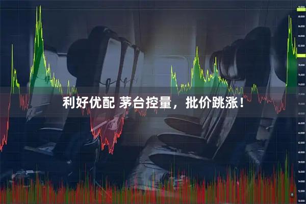 利好优配 茅台控量，批价跳涨！