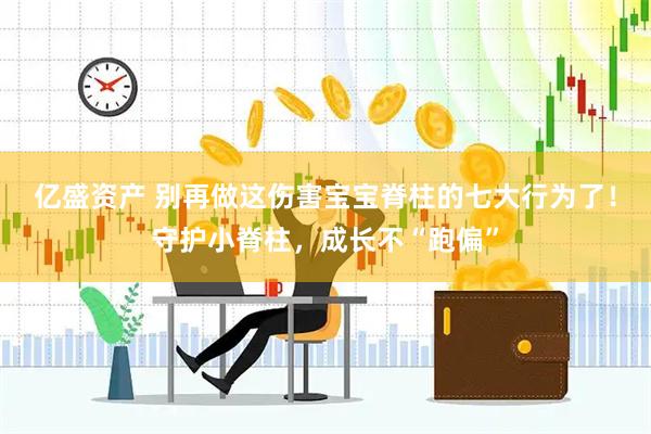 亿盛资产 别再做这伤害宝宝脊柱的七大行为了！守护小脊柱，成长不“跑偏”