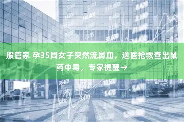 股管家 孕35周女子突然流鼻血，送医抢救查出鼠药中毒，专家提醒→