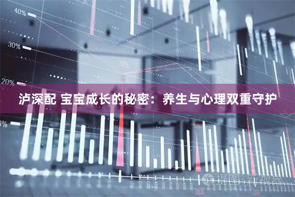 泸深配 宝宝成长的秘密：养生与心理双重守护
