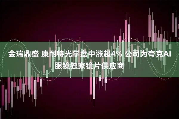 金瑞鼎盛 康耐特光学盘中涨超4% 公司为夸克AI眼镜独家镜片供应商