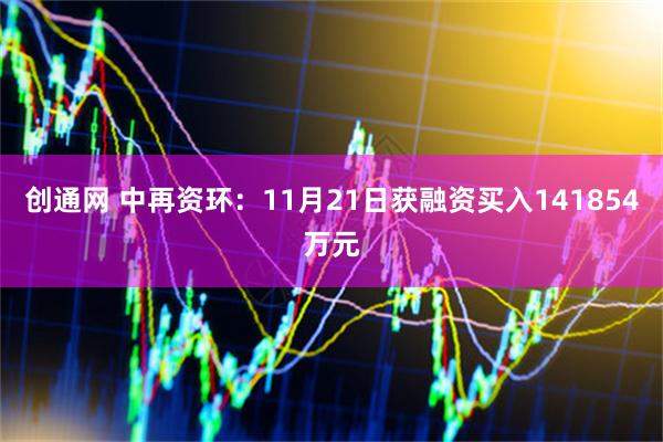 创通网 中再资环：11月21日获融资买入141854万元