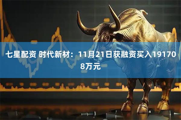 七星配资 时代新材：11月21日获融资买入191708万元