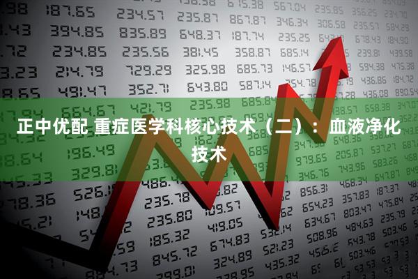 正中优配 重症医学科核心技术（二）：血液净化技术