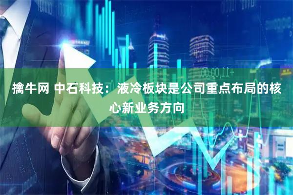 擒牛网 中石科技：液冷板块是公司重点布局的核心新业务方向
