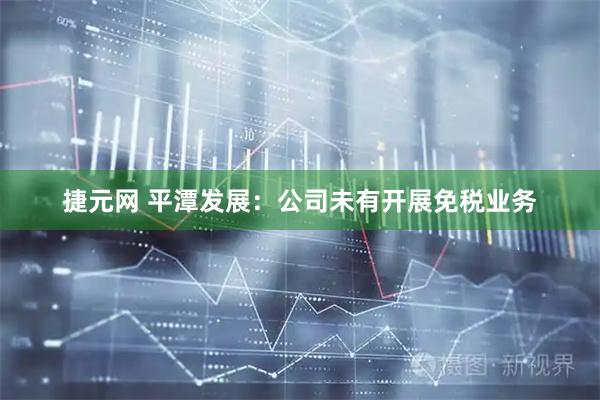 捷元网 平潭发展：公司未有开展免税业务