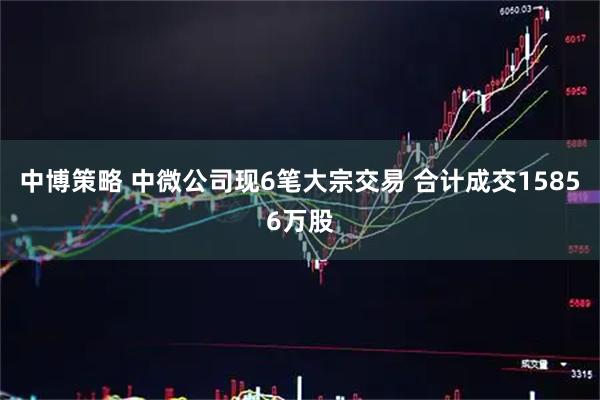 中博策略 中微公司现6笔大宗交易 合计成交15856万股