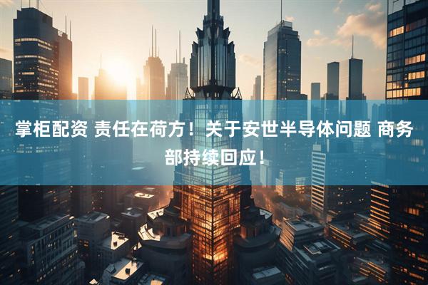 掌柜配资 责任在荷方！关于安世半导体问题 商务部持续回应！